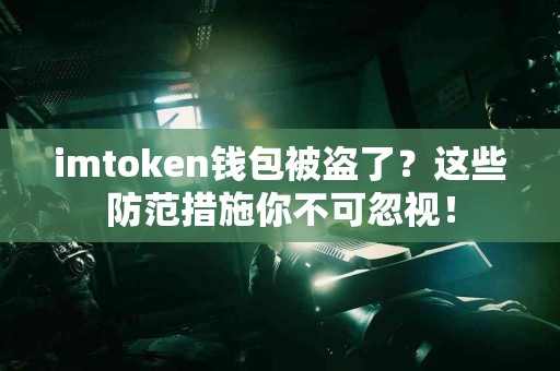 imtoken钱包被盗了？这些防范措施你不可忽视！