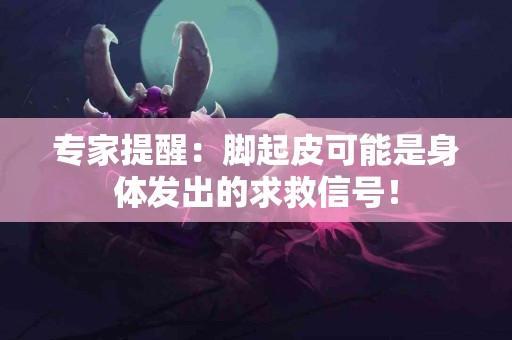 专家提醒：脚起皮可能是身体发出的求救信号！