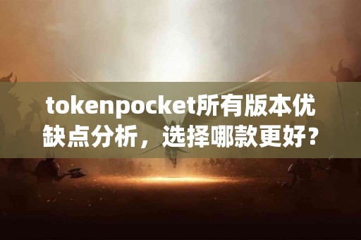 tokenpocket所有版本优缺点分析，选择哪款更好？