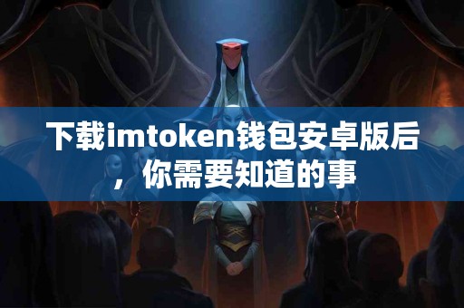 下载imtoken钱包安卓版后，你需要知道的事