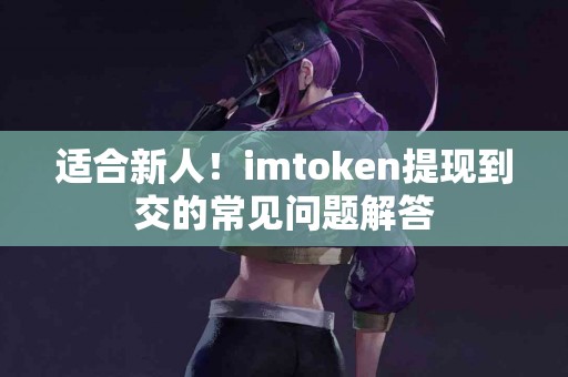适合新人！imtoken提现到交的常见问题解答