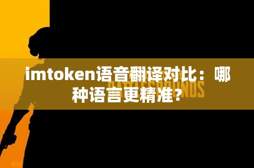 imtoken语音翻译对比：哪种语言更精准？