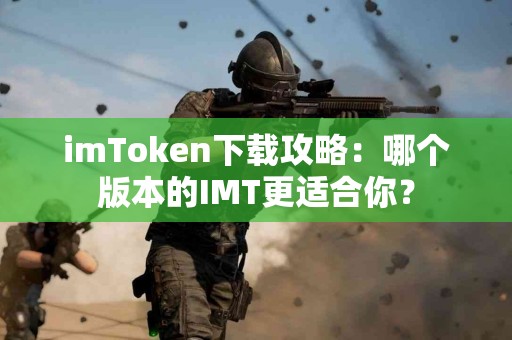 imToken下载攻略：哪个版本的IMT更适合你？