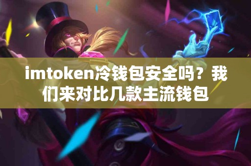 imtoken冷钱包安全吗？我们来对比几款主流钱包