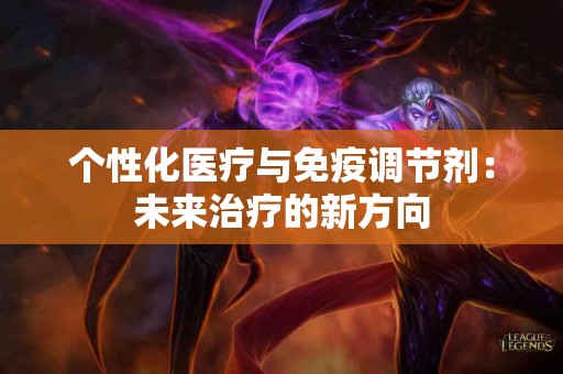 个性化医疗与免疫调节剂：未来治疗的新方向