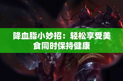 降血脂小妙招：轻松享受美食同时保持健康