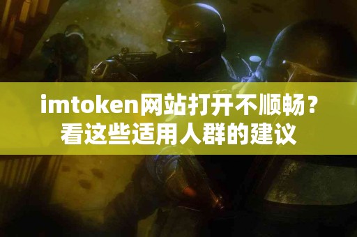 imtoken网站打开不顺畅？看这些适用人群的建议