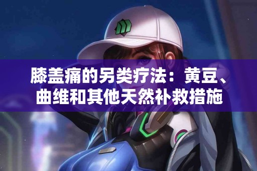 膝盖痛的另类疗法：黄豆、曲维和其他天然补救措施