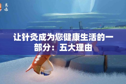 让针灸成为您健康生活的一部分：五大理由