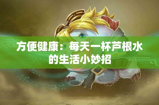方便健康：每天一杯芦根水的生活小妙招