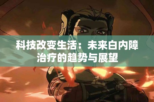 科技改变生活：未来白内障治疗的趋势与展望