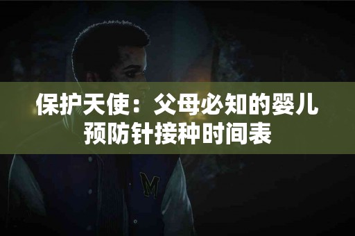保护天使：父母必知的婴儿预防针接种时间表
