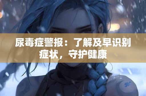 尿毒症警报：了解及早识别症状，守护健康