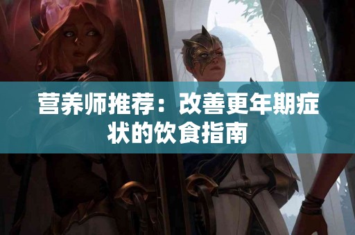 营养师推荐：改善更年期症状的饮食指南
