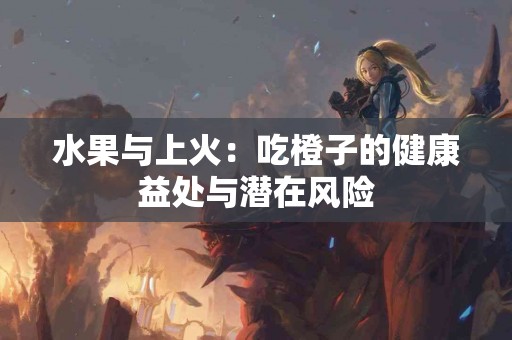水果与上火：吃橙子的健康益处与潜在风险