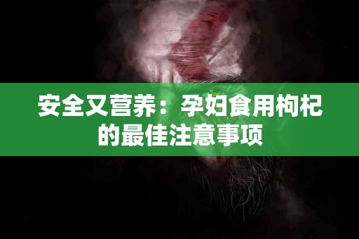 安全又营养：孕妇食用枸杞的最佳注意事项