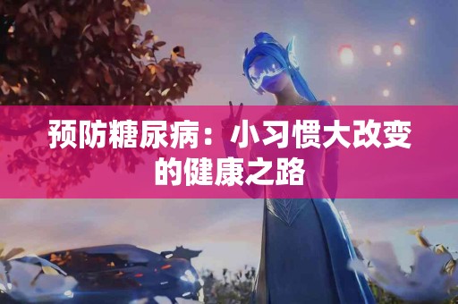预防糖尿病：小习惯大改变的健康之路