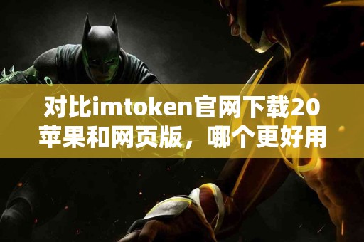 对比imtoken官网下载20苹果和网页版，哪个更好用？
