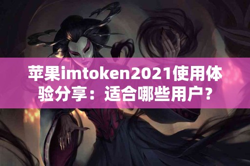 苹果imtoken2021使用体验分享：适合哪些用户？