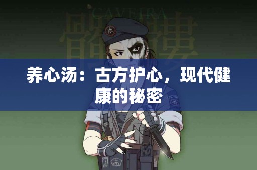 养心汤：古方护心，现代健康的秘密