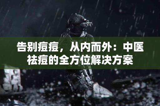 告别痘痘，从内而外：中医祛痘的全方位解决方案