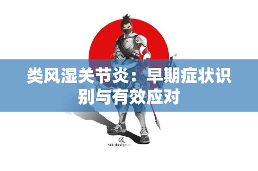 类风湿关节炎：早期症状识别与有效应对