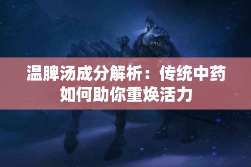 温脾汤成分解析：传统中药如何助你重焕活力