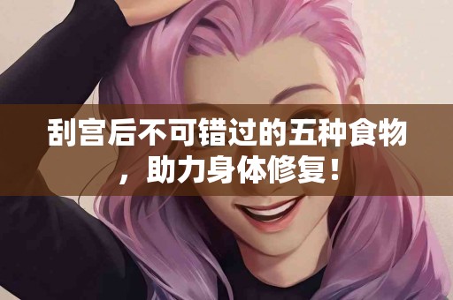 刮宫后不可错过的五种食物，助力身体修复！