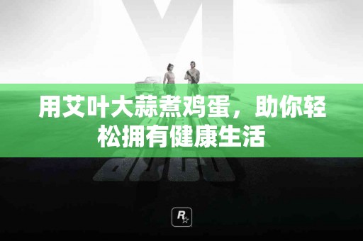用艾叶大蒜煮鸡蛋，助你轻松拥有健康生活