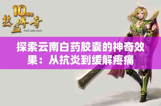 探索云南白药胶囊的神奇效果：从抗炎到缓解疼痛