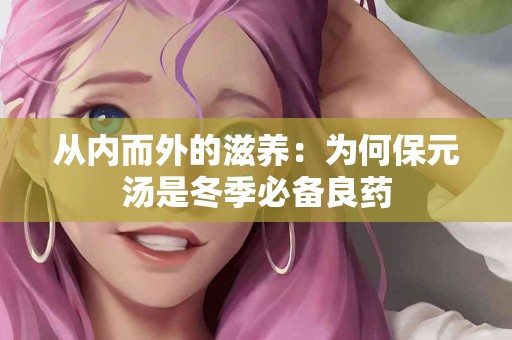 从内而外的滋养：为何保元汤是冬季必备良药