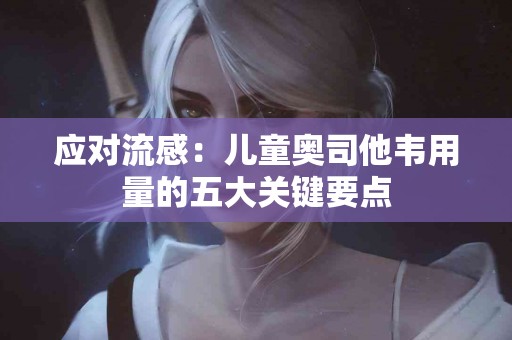 应对流感：儿童奥司他韦用量的五大关键要点