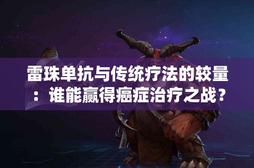 雷珠单抗与传统疗法的较量：谁能赢得癌症治疗之战？