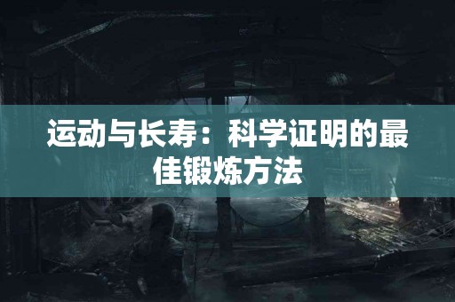 运动与长寿：科学证明的最佳锻炼方法