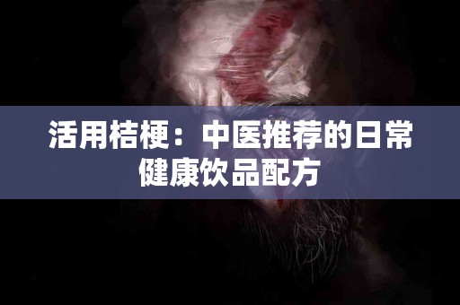 活用桔梗：中医推荐的日常健康饮品配方