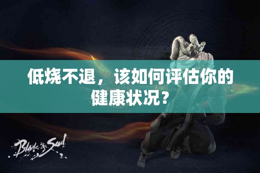 低烧不退，该如何评估你的健康状况？