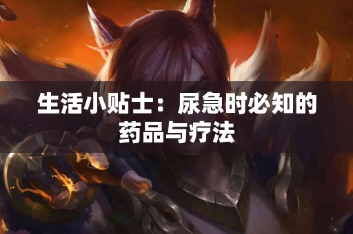 生活小贴士：尿急时必知的药品与疗法
