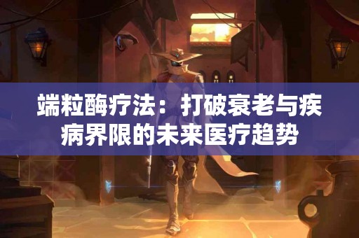 端粒酶疗法：打破衰老与疾病界限的未来医疗趋势
