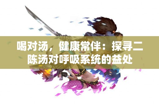 喝对汤，健康常伴：探寻二陈汤对呼吸系统的益处