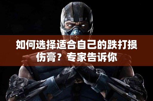 如何选择适合自己的跌打损伤膏？专家告诉你