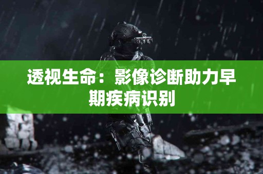 透视生命：影像诊断助力早期疾病识别
