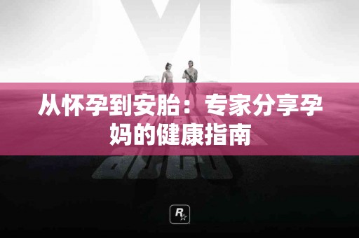 从怀孕到安胎：专家分享孕妈的健康指南