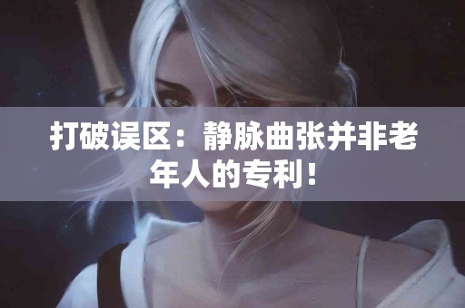 打破误区：静脉曲张并非老年人的专利！