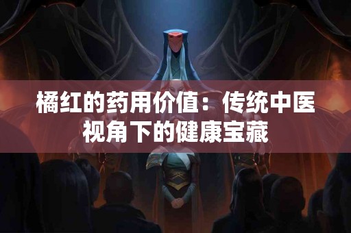 橘红的药用价值：传统中医视角下的健康宝藏