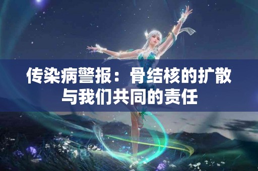 传染病警报：骨结核的扩散与我们共同的责任