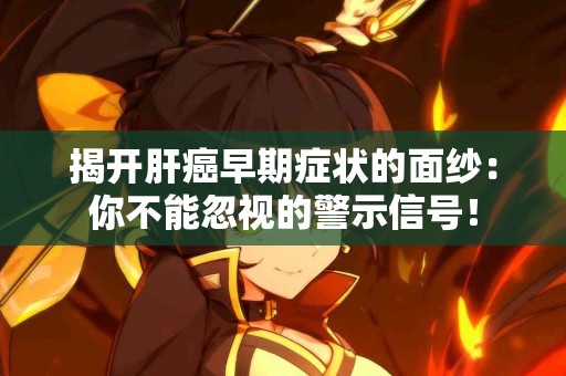 揭开肝癌早期症状的面纱：你不能忽视的警示信号！