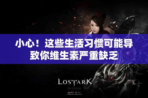 小心！这些生活习惯可能导致你维生素严重缺乏