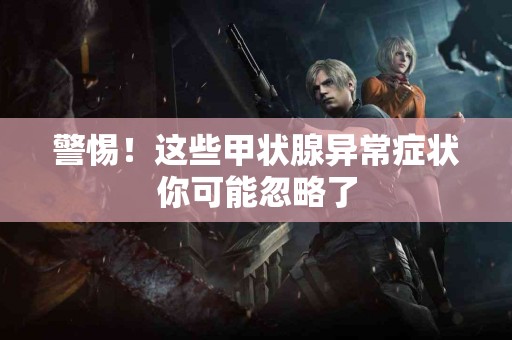 警惕！这些甲状腺异常症状你可能忽略了