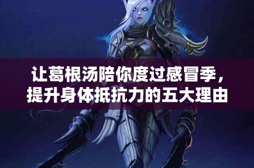 让葛根汤陪你度过感冒季，提升身体抵抗力的五大理由