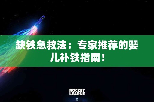 缺铁急救法：专家推荐的婴儿补铁指南！